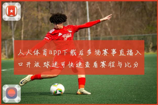 人人体育app下载后多场赛事直播入口开放 球迷可快速查看赛程与比分