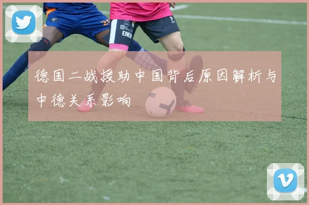 德国二战援助中国背后原因解析与中德关系影响