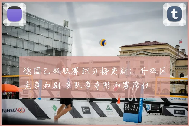 德国乙级联赛积分榜更新:升级区竞争加剧 多队争夺附加赛席位
