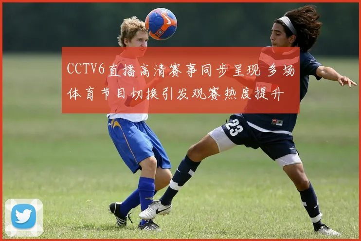 CCTV6直播高清赛事同步呈现 多场体育节目切换引发观赛热度提升