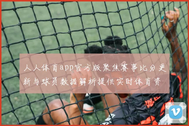 人人体育app官方版聚焦赛事比分更新与球员数据解析提供实时体育资讯阅读体验